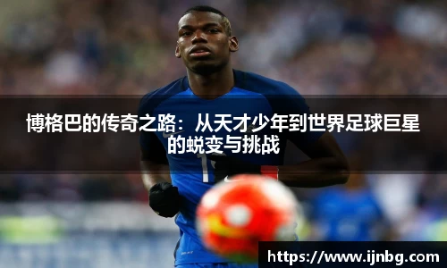 博格巴的传奇之路:从天才少年到世界足球巨星的蜕变与挑战